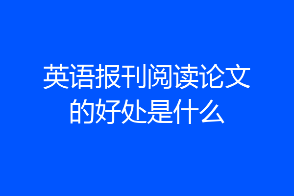 英语报刊阅读论文的好处是什么
