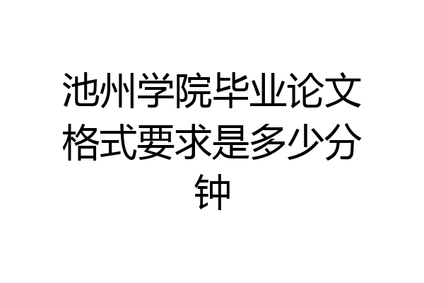 池州学院毕业论文格式要求是多少分钟