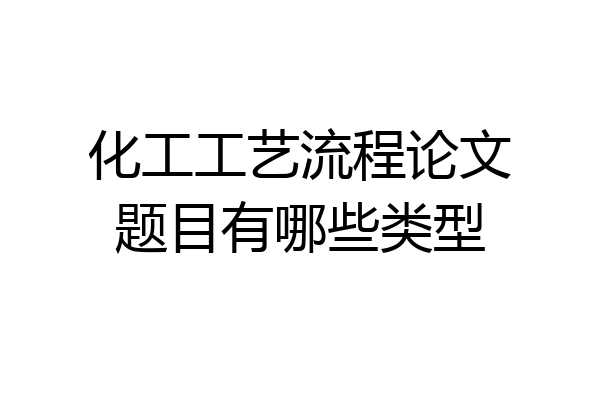 化工工艺流程论文题目有哪些类型