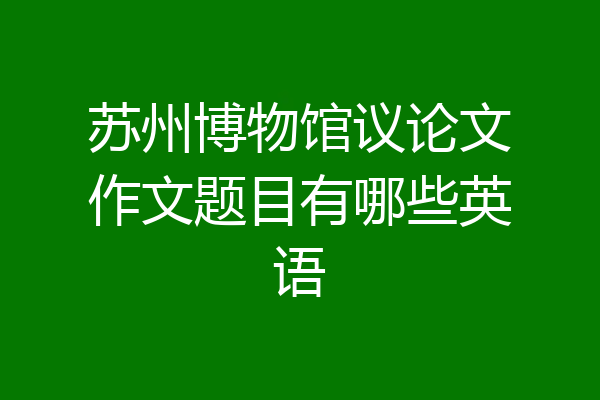 苏州博物馆议论文作文题目有哪些英语