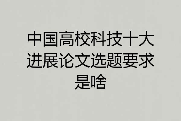 中国高校科技十大进展论文选题要求是啥