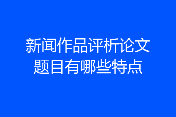 新闻作品评析论文题目有哪些特点