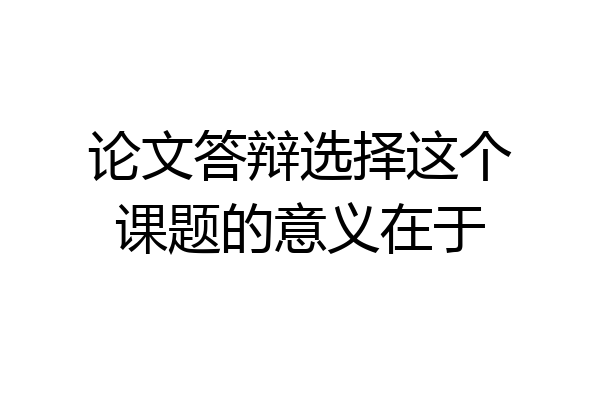 论文答辩选择这个课题的意义在于