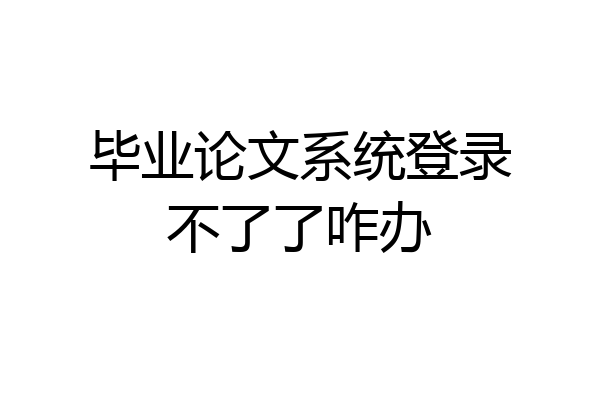 毕业论文系统登录不了了咋办
