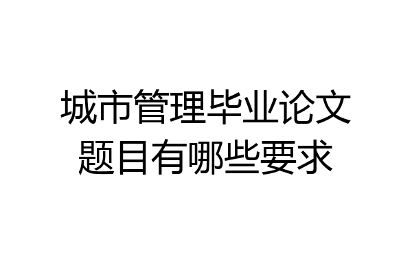 城市管理毕业论文题目有哪些要求