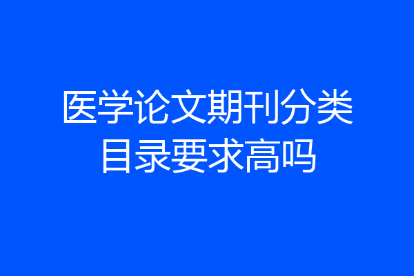 医学论文期刊分类目录要求高吗