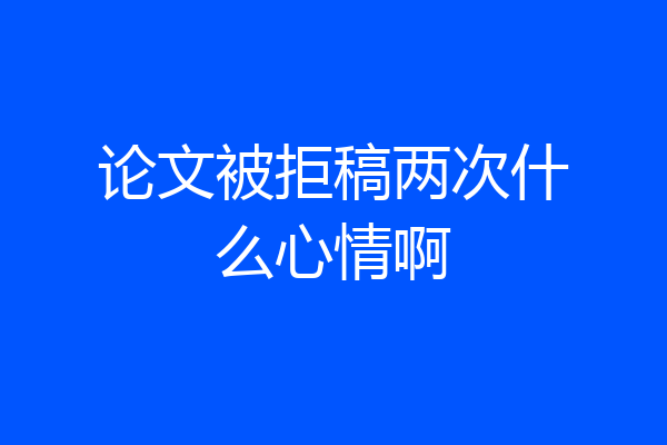 论文被拒稿两次什么心情啊