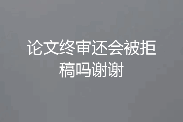 论文终审还会被拒稿吗谢谢
