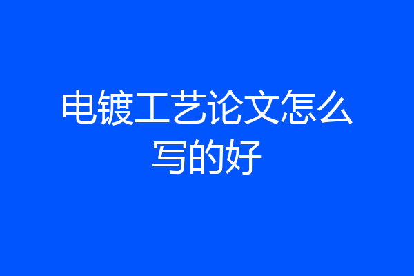 电镀工艺论文怎么写的好