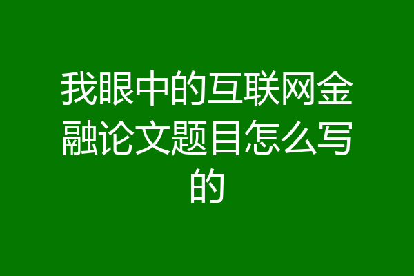 我眼中的互联网金融论文题目怎么写的