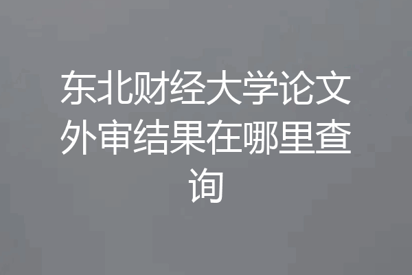 东北财经大学论文外审结果在哪里查询