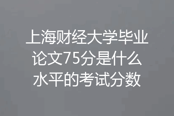 上海财经大学毕业论文75分是什么水平的考试分数