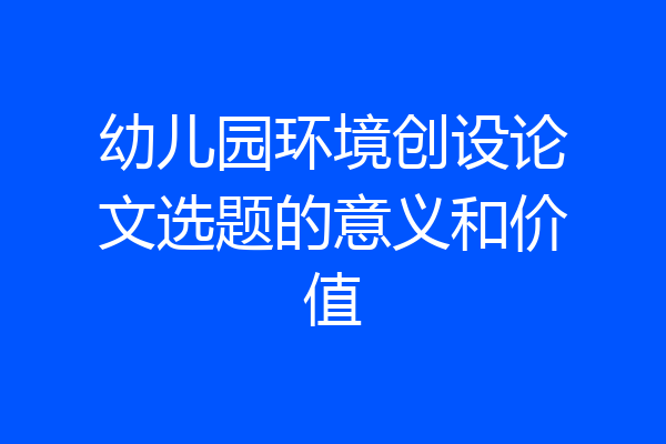 幼儿园环境创设论文选题的意义和价值