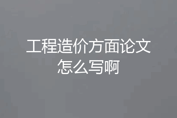 工程造价方面论文怎么写啊
