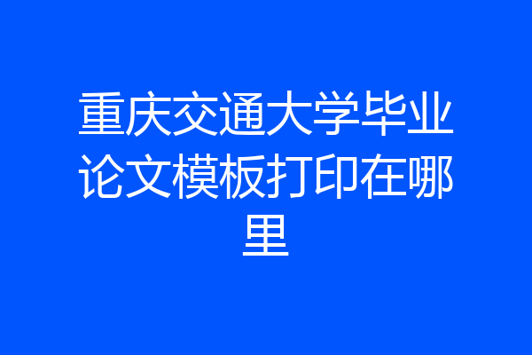 重庆交通大学毕业论文模板打印在哪里