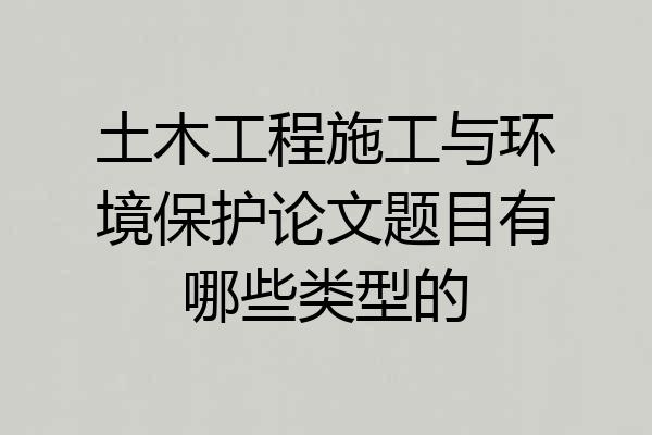 土木工程施工与环境保护论文题目有哪些类型的