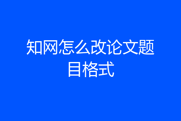 知网怎么改论文题目格式