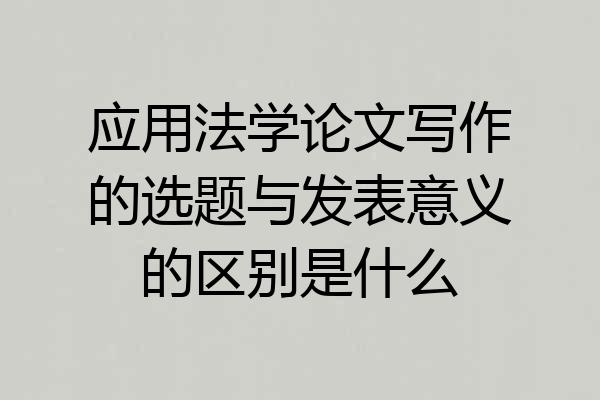 应用法学论文写作的选题与发表意义的区别是什么