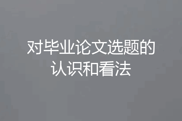 对毕业论文选题的认识和看法