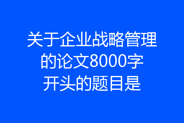 关于企业战略管理的论文8000字开头的题目是