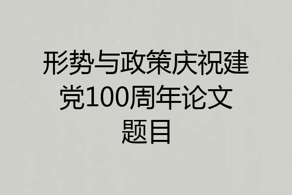 形势与政策庆祝建党100周年论文题目