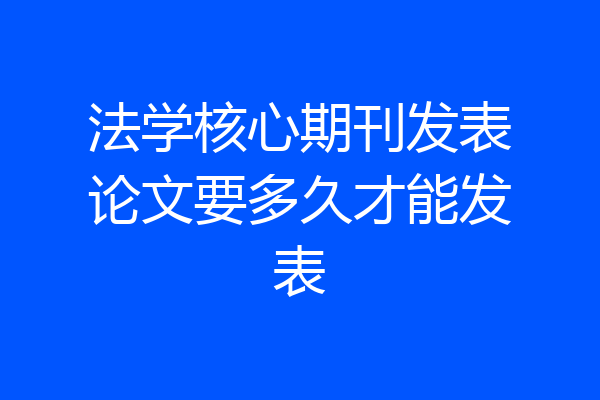 法学核心期刊发表论文要多久才能发表