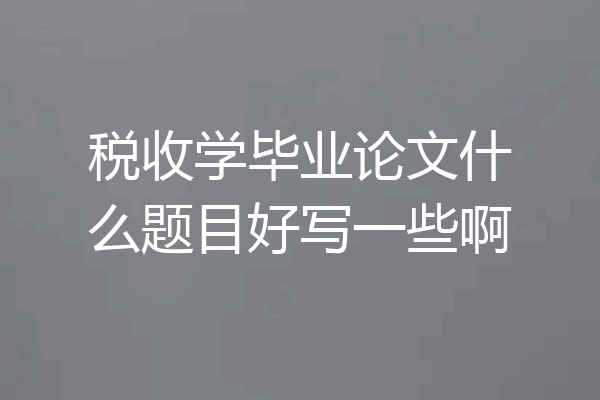 税收学毕业论文什么题目好写一些啊