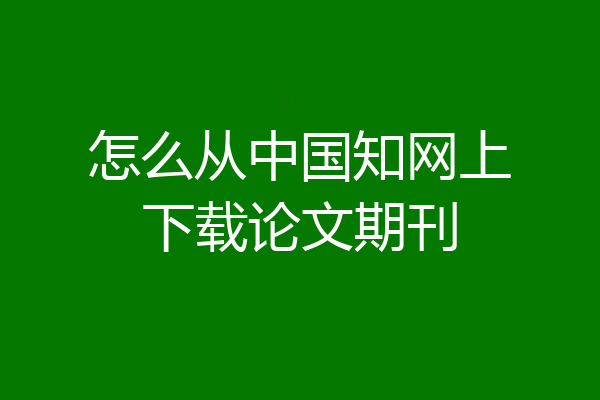 怎么从中国知网上下载论文期刊