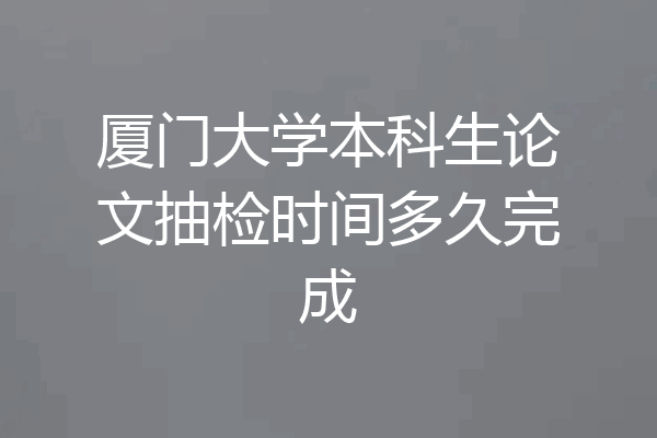 厦门大学本科生论文抽检时间多久完成