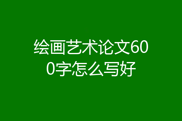 绘画艺术论文600字怎么写好