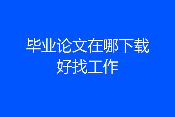 毕业论文在哪下载好找工作