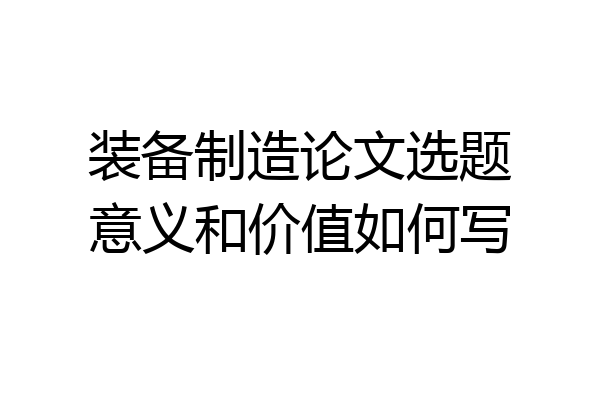 装备制造论文选题意义和价值如何写