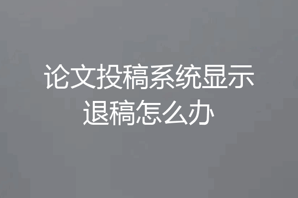 论文投稿系统显示退稿怎么办