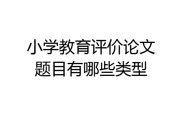 小学教育评价论文题目有哪些类型