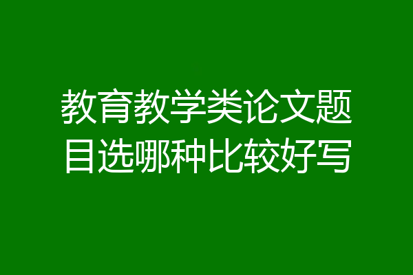 教育教学类论文题目选哪种比较好写
