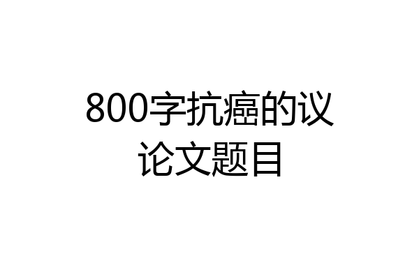 800字抗癌的议论文题目