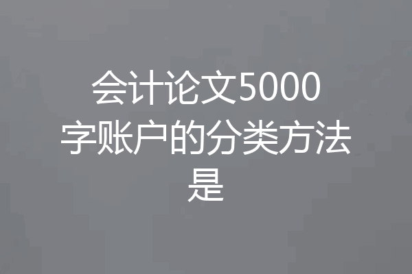 会计论文5000字账户的分类方法是