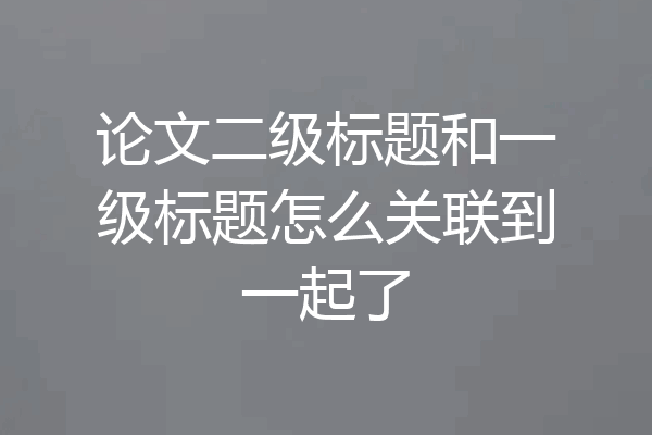 论文二级标题和一级标题怎么关联到一起了