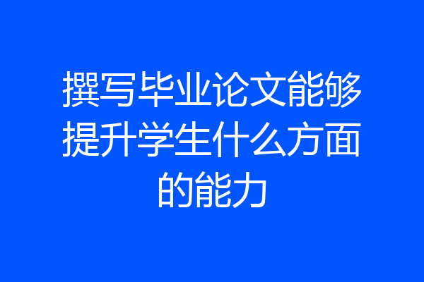 撰写毕业论文能够提升学生什么方面的能力