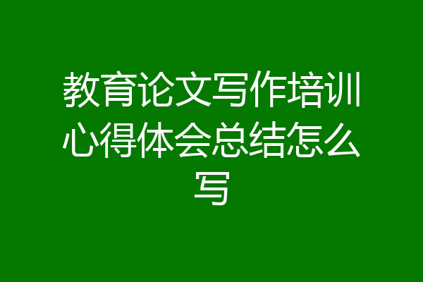 教育论文写作培训心得体会总结怎么写