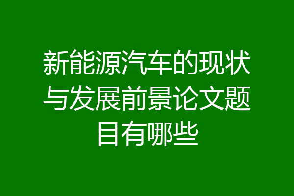 新能源汽车的现状与发展前景论文题目有哪些
