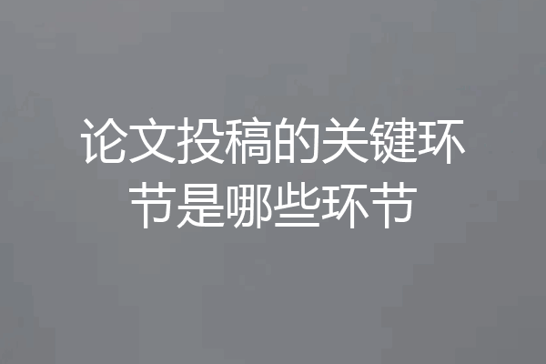 论文投稿的关键环节是哪些环节