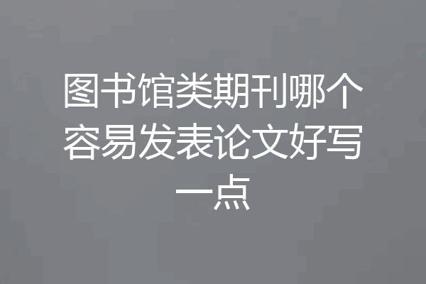 图书馆类期刊哪个容易发表论文好写一点