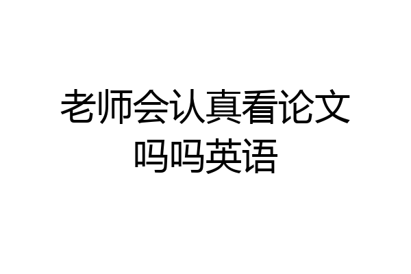 老师会认真看论文吗吗英语