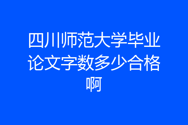 四川师范大学毕业论文字数多少合格啊