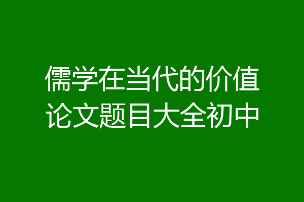 儒学在当代的价值论文题目大全初中