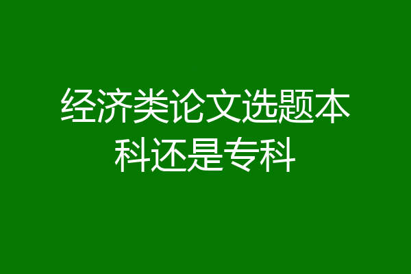 经济类论文选题本科还是专科