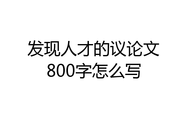 发现人才的议论文800字怎么写