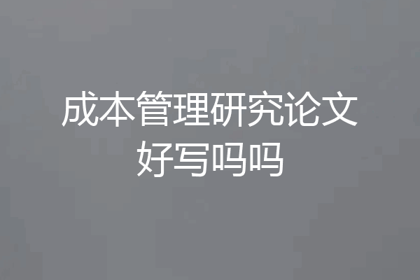 成本管理研究论文好写吗吗