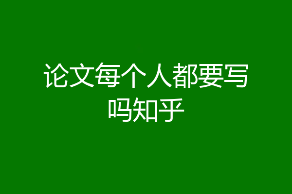 论文每个人都要写吗知乎